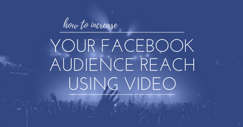 How To Increase Your Facebook Audience Reach Using Video