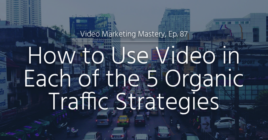 How to Use Video in Each of the 5 Organic Traffic Strategies (Ep. 87)