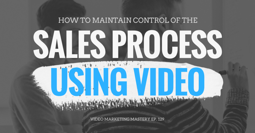 How to Maintain Control of the Sales Process Using Video (Ep. 129)