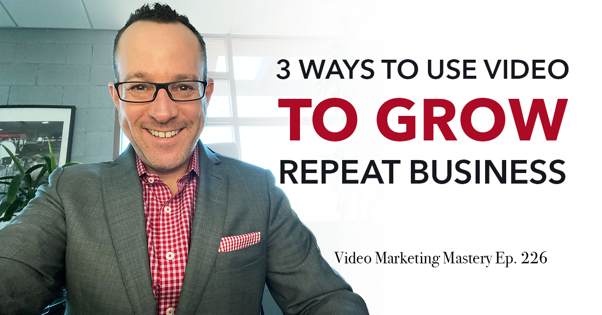 3 Ways to Use Video to Grow Repeat Business (Ep. 226)