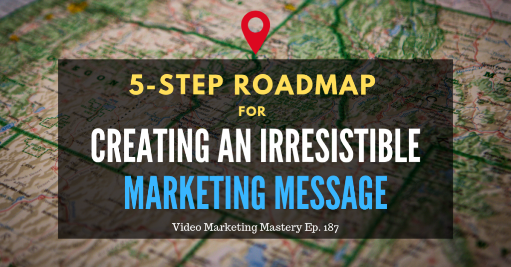 5-Step Roadmap for Creating an Irresistible Marketing Message (Ep. 187)