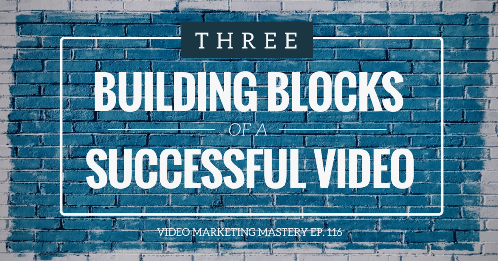 The Three Building Blocks of a Successful Video (Ep. 116)