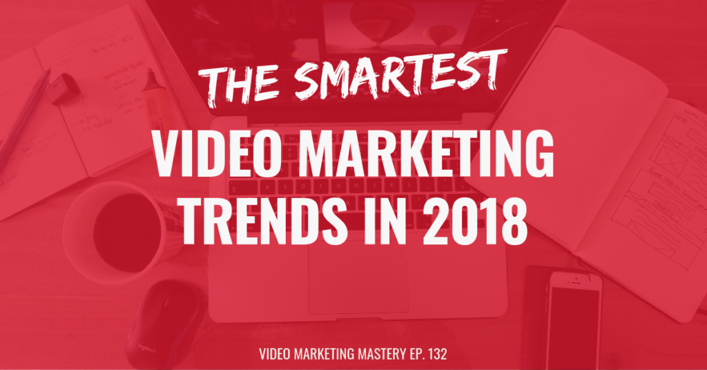 The Smartest Video Marketing Trends in 2018 (Ep. 132)